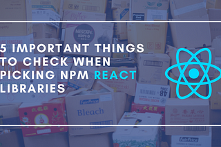 5 Important Things to Check When Picking NPM React Libraries
