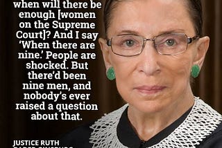 I’m sometimes asked when there will be enough women on the Supreme Court? And I say when there are 9. -Ruth Bader Ginsberg