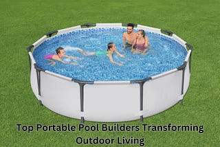 Pool on the Go: The Top Portable Pool Builders Transforming Outdoor Living