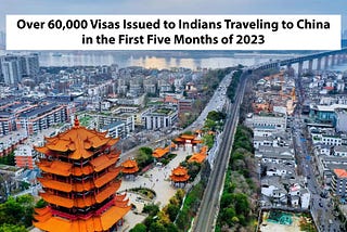 Over 60,000 Visas Issued to Indians Traveling to China in the First Five Months of 2023….!!