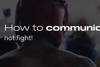 How to communicate, not fight!