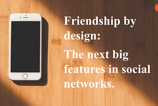 Friendship by design: the next big features in social networking