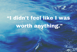 “I didn’t feel like I was worth anything.”