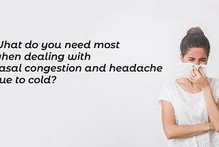 What do you need most when dealing with nasal congestion and headache due to cold?