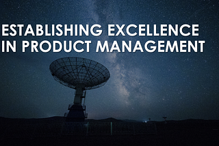 Establishing Excellence in Product Management — Part 3 of Becoming a Product Leader
