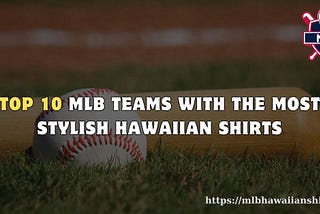 Top 10 MLB Teams with the Most Stylish Hawaiian Shirts