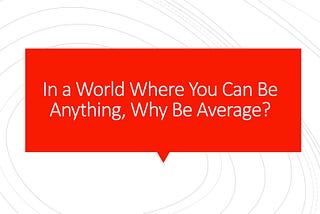 In a World Where You Can Be Anything, Why Be Average?