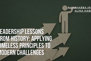 Leadership Lessons from History: Applying Timeless Principles to Modern Challenges