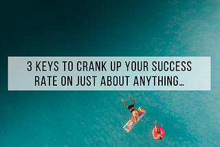 3 keys to CRANK up your success rate on JUST ABOUT ANYTHING…