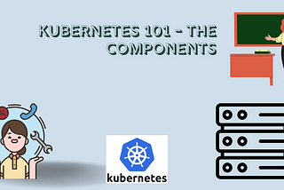 Kubernetes 101 — The Components