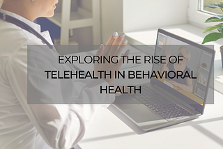 Exploring the Rise of Telehealth in Behavioral Health