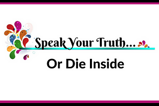 SPEAK YOUR TRUTH OR DIE INSIDE…