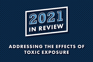 Blue background with text that reads, “2021 In Review: Addressing the Effects of Toxic Exposure”