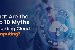 What Are the Top 10 Myths Regarding Cloud Computing?