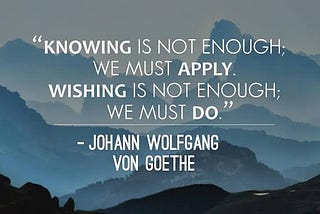 Knowing is not enough; we must apply.