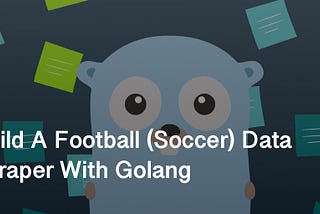 Build A Football (Soccer) Data Scraper With Golang