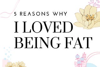 5 Reasons Why I Loved Being Fat