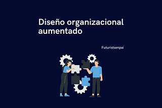 Diseño Organizacional Aumentado: Transformando la Estructura Empresarial para el Futuro