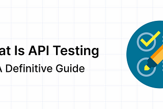 What Is API Testing — A Definitive Guide