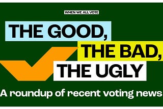 When We All Vote: The Good, The Bad, The Ugly: A roundup of recent voting news