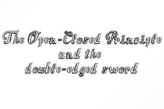 SOLID: The Open-Closed Principle and the Double-Edged Sword