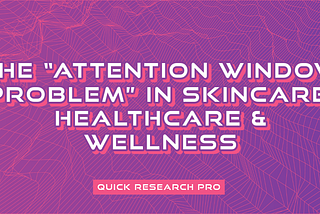 The “Attention Window Problem” in Skincare, Healthcare & Wellness