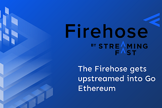 The Firehose gets upstreamed into Go Ethereum