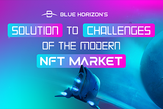 The challenges of the modern NFT market and Blue Horizon’s solution