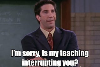 Meme: I’m sorry, is my teaching interrupting you?