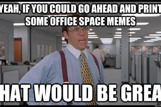 A meme including a still shot from the movie Office Space, with a bad manager standing at the edge of someone’s cube, holding a coffee cup. The caption on the meme says “Yeah, if you could go ahead and print some office space memes, that would be great.”