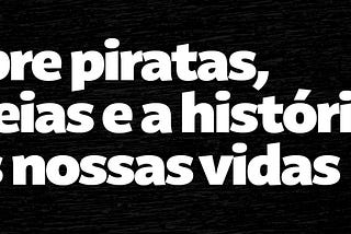 Sobre piratas, sereias e a história das nossas vidas