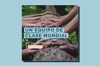 Cómo construir un equipo de clase mundial en un contexto global y remoto.