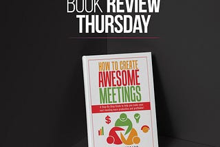 Book Review Thursday — How To Create Awesome Meetings: A Step-By Step Guide to help you make your…