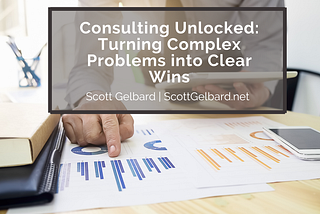 Consulting Unlocked: Turning Complex Problems into Clear Wins | Scott Gelbard