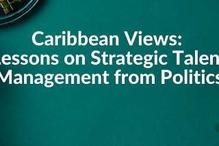 Caribbean Views: Lessons on Strategic Talent Management from Politics