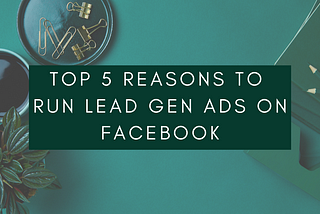 Top 5 Reasons to Run Lead Gen Ads on Facebook