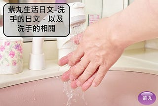 【影音圖文】紫丸生活日文-洗手的日文，以及洗手的相關