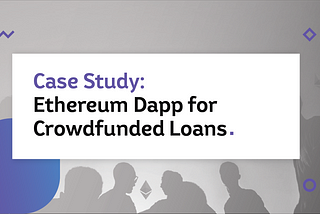 Case Study: Ethereum Dapp & More For Crowdfunded Loans