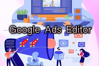 Google Ads Editor & About Google Ads Editor New