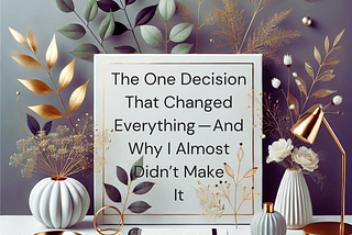 The One Decision That Changed Everything — And Why I Almost Didn’t Make It