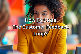 How to close the customer feedback loop?