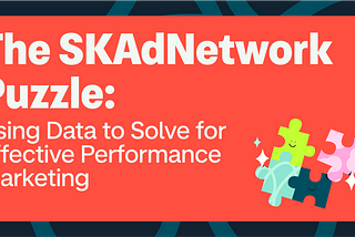 The SKAdNetwork Puzzle: Using Data to Solve for Effective Performance Marketing