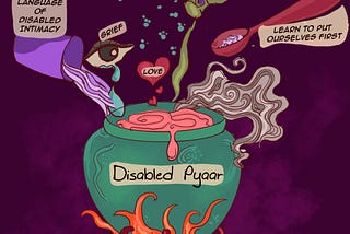 Against a purple background is an illustration of a green cauldron with the label “Disabled Pyaar.” Above it are different “ingredients”: a watery eye with the label “grief”, a heart with the label “love”, a spoon with the label “learn to put ourselves first”, a bottle with the label “honouring disabled needs”, a container with the label “discard of ableist codes of self-love”, and a cup with the label “reclaiming the language of disabled intimacy.” Credit: Ritika Gupta.