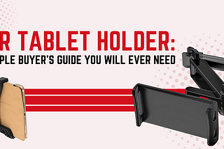 Car Tablet Holders: A Simple Buyer’s Guide You Will Ever Need