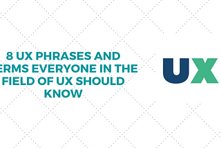 8 UX Phrases and terms everyone in the field of UX should know