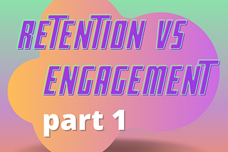 Retention 🔄 vs Engagement 👏. What is the difference? (part 1)