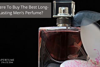 Where To Buy The Best Long-Lasting Men’s Perfume?