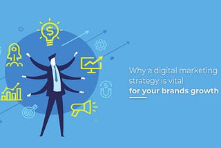 Why A Digital Marketing Strategy Is Vital For Your Brand’s Growth