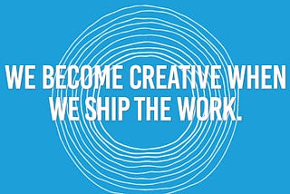 We become creative when we ship the work