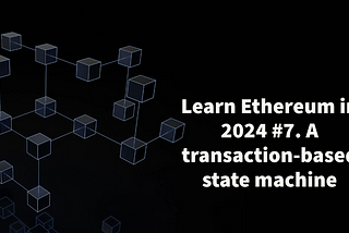 Learn Ethereum in 2024. #7. A transaction-based state machine.